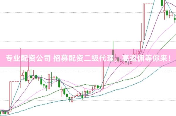 专业配资公司 招募配资二级代理，高返佣等你来！