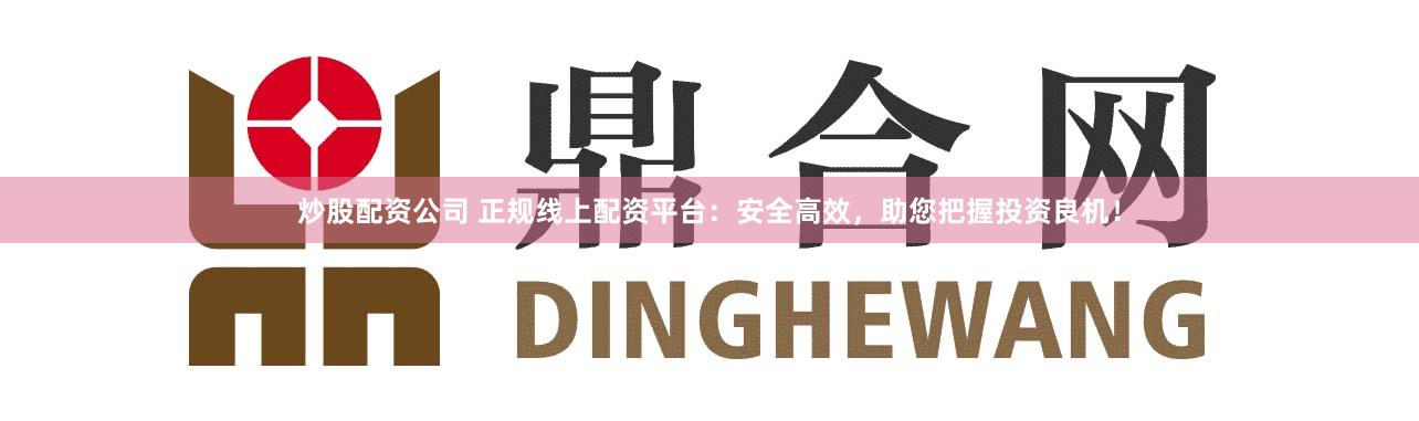 炒股配资公司 正规线上配资平台：安全高效，助您把握投资良机！