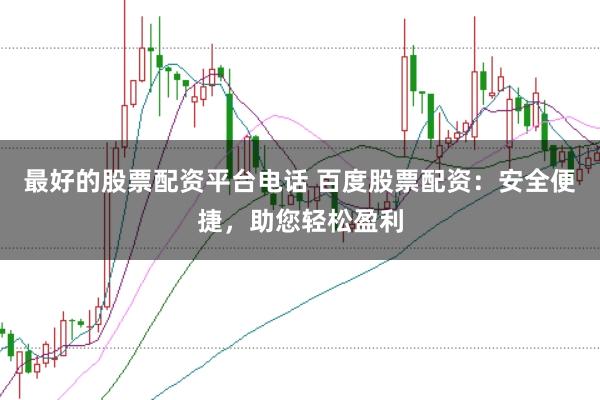 最好的股票配资平台电话 百度股票配资：安全便捷，助您轻松盈利
