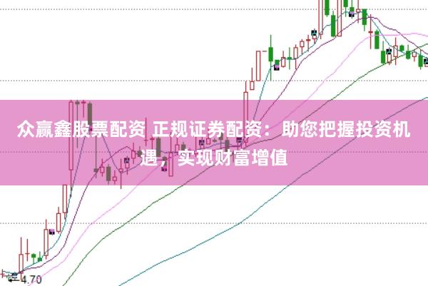 众赢鑫股票配资 正规证券配资：助您把握投资机遇，实现财富增值