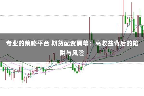 专业的策略平台 期货配资黑幕：高收益背后的陷阱与风险