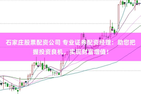 石家庄股票配资公司 专业证券配资经理：助您把握投资良机，实现财富增值！