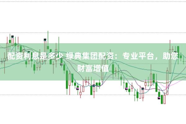 配资利息是多少 绿典集团配资：专业平台，助您财富增值