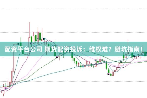 配资平台公司 期货配资投诉：维权难？避坑指南！