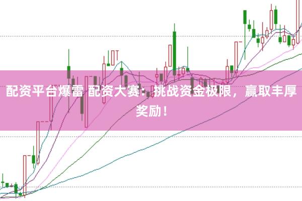 配资平台爆雷 配资大赛：挑战资金极限，赢取丰厚奖励！