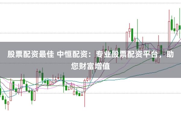 股票配资最佳 中恒配资：专业股票配资平台，助您财富增值