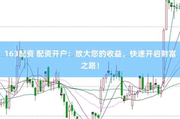 163配资 配资开户：放大您的收益，快速开启财富之路！