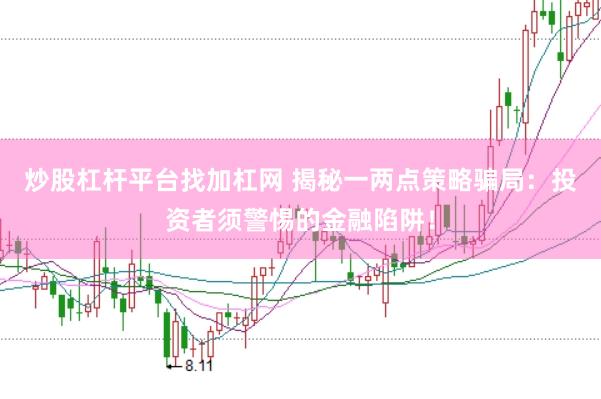 炒股杠杆平台找加杠网 揭秘一两点策略骗局：投资者须警惕的金融陷阱！