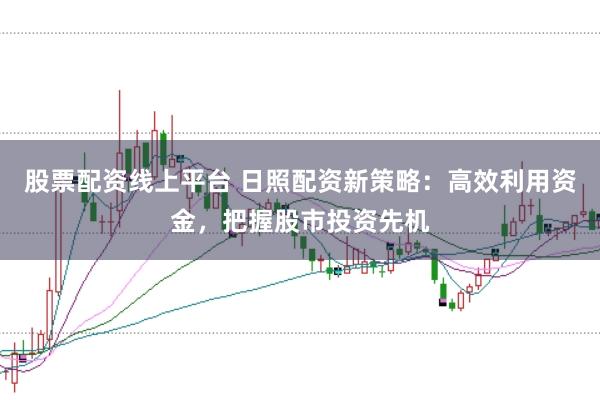 股票配资线上平台 日照配资新策略：高效利用资金，把握股市投资先机