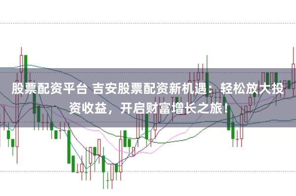 股票配资平台 吉安股票配资新机遇：轻松放大投资收益，开启财富增长之旅！