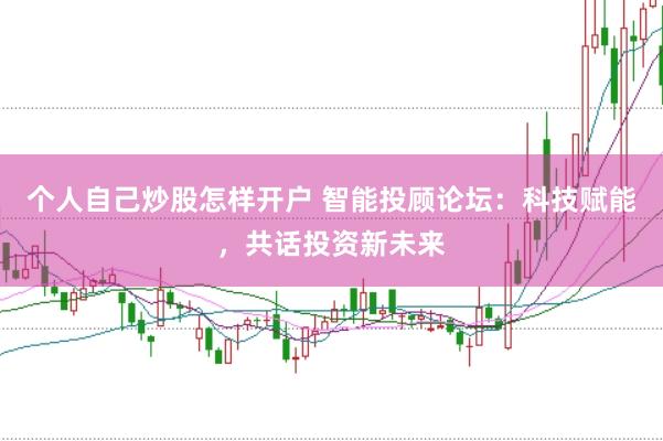 个人自己炒股怎样开户 智能投顾论坛：科技赋能，共话投资新未来