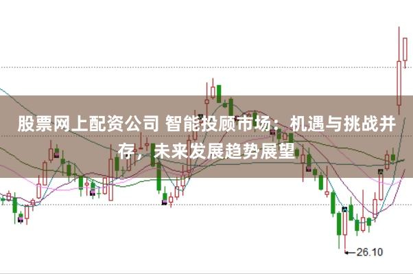 股票网上配资公司 智能投顾市场：机遇与挑战并存，未来发展趋势展望