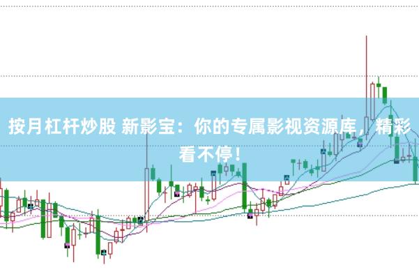 按月杠杆炒股 新影宝：你的专属影视资源库，精彩看不停！