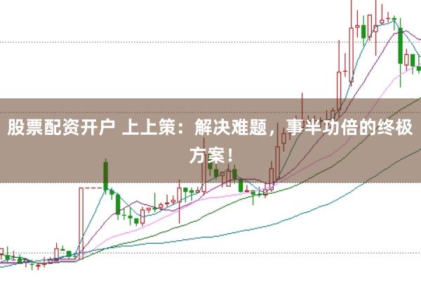 股票配资开户 上上策：解决难题，事半功倍的终极方案！