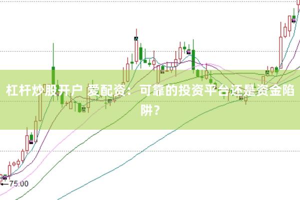 杠杆炒股开户 爱配资：可靠的投资平台还是资金陷阱？