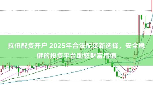 拉伯配资开户 2025年合法配资新选择，安全稳健的投资平台助您财富增值