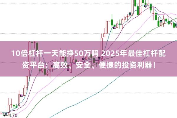 10倍杠杆一天能挣50万吗 2025年最佳杠杆配资平台：高效、安全、便捷的投资利器！