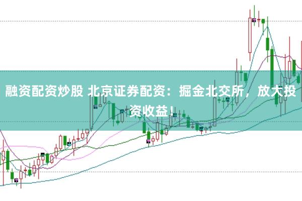 融资配资炒股 北京证券配资：掘金北交所，放大投资收益！