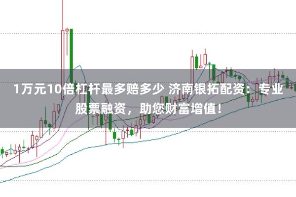 1万元10倍杠杆最多赔多少 济南银拓配资：专业股票融资，助您财富增值！