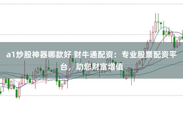 a1炒股神器哪款好 财牛通配资：专业股票配资平台，助您财富增值