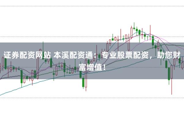 证券配资网站 本溪配资通：专业股票配资，助您财富增值！