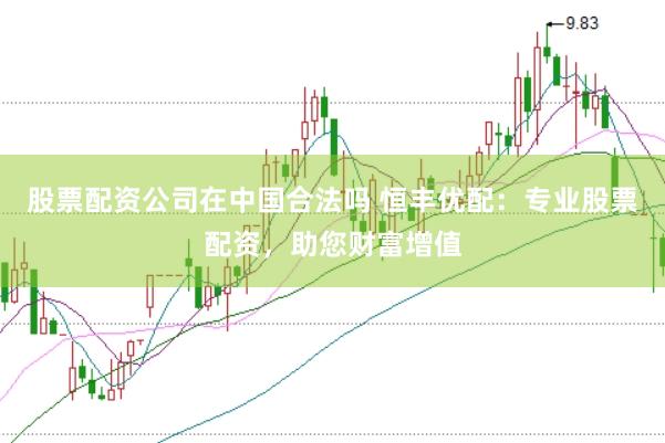 股票配资公司在中国合法吗 恒丰优配：专业股票配资，助您财富增值