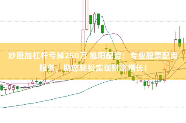 炒股加杠杆亏掉250万 旭阳配资：专业股票配资服务，助您轻松实现财富增长！
