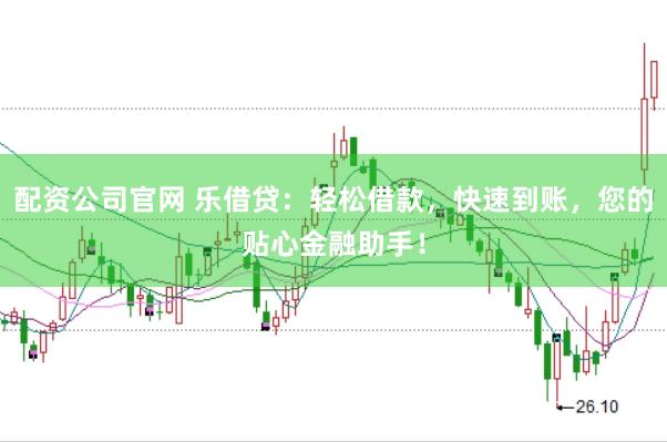配资公司官网 乐借贷：轻松借款，快速到账，您的贴心金融助手！