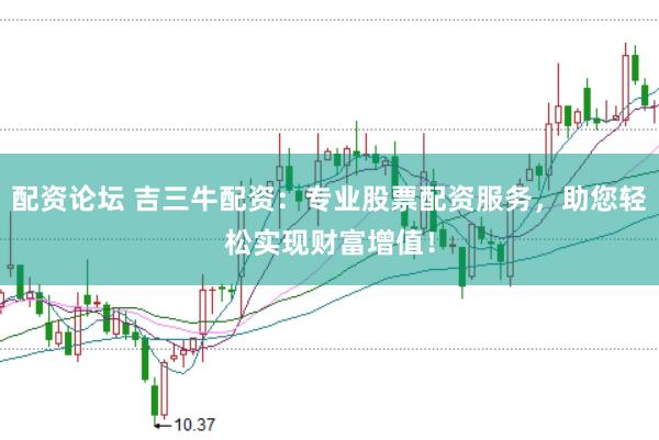 配资论坛 吉三牛配资：专业股票配资服务，助您轻松实现财富增值！