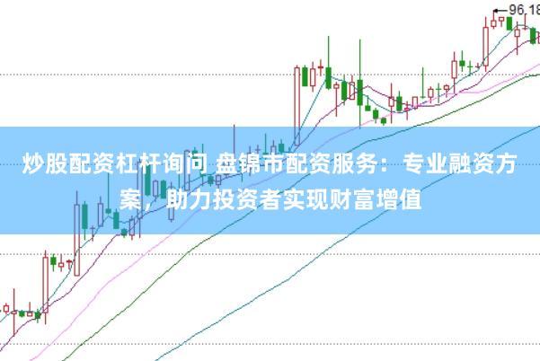 炒股配资杠杆询问 盘锦市配资服务：专业融资方案，助力投资者实现财富增值