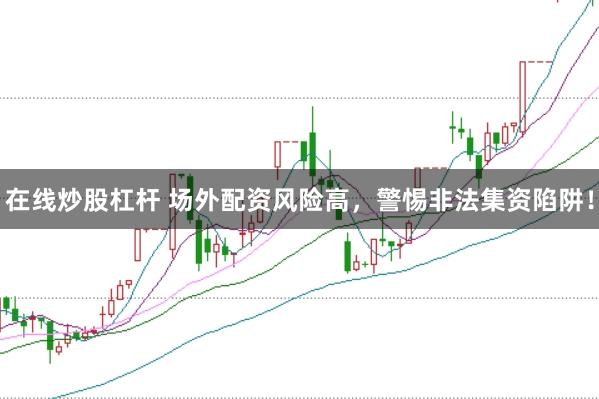 在线炒股杠杆 场外配资风险高，警惕非法集资陷阱！