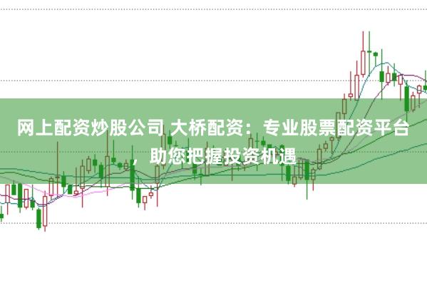 网上配资炒股公司 大桥配资：专业股票配资平台，助您把握投资机遇