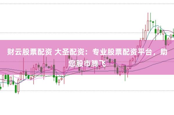 财云股票配资 大圣配资：专业股票配资平台，助您股市腾飞