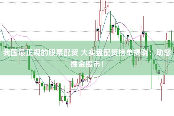 我国最正规的股票配资 大实盘配资榜单揭晓：助您掘金股市！