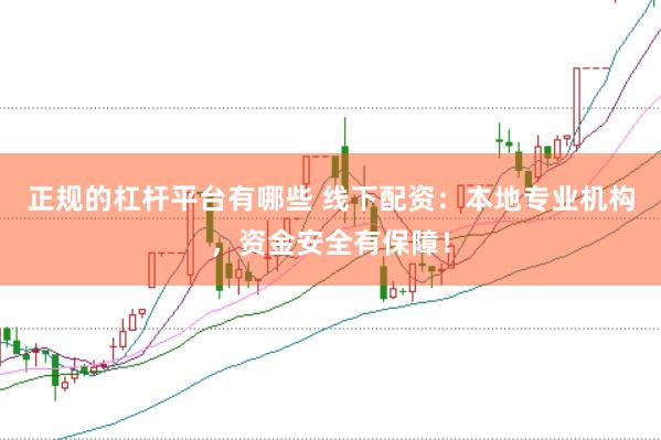 正规的杠杆平台有哪些 线下配资：本地专业机构，资金安全有保障！