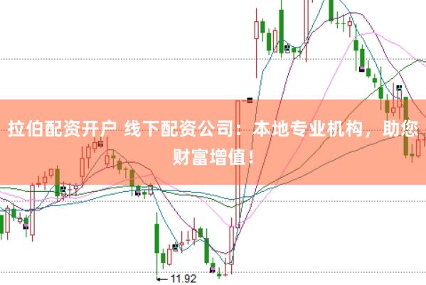 拉伯配资开户 线下配资公司：本地专业机构，助您财富增值！
