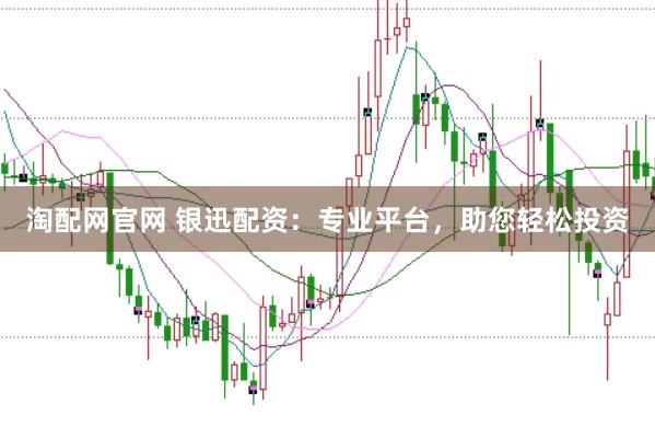 淘配网官网 银迅配资：专业平台，助您轻松投资