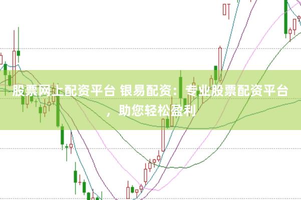 股票网上配资平台 银易配资：专业股票配资平台，助您轻松盈利