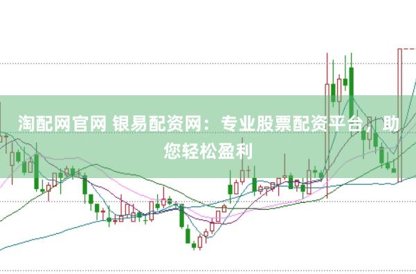 淘配网官网 银易配资网：专业股票配资平台，助您轻松盈利