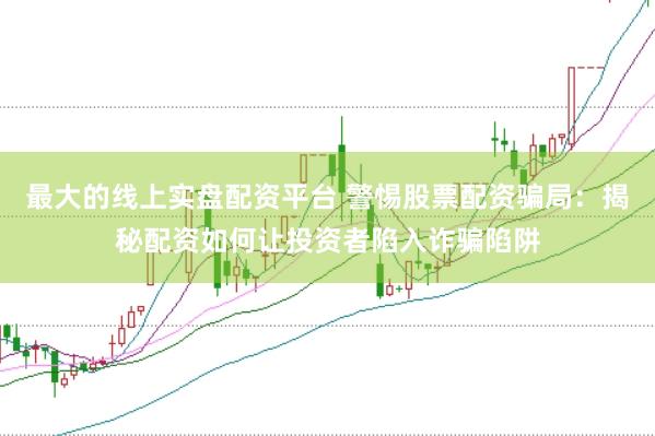 最大的线上实盘配资平台 警惕股票配资骗局：揭秘配资如何让投资者陷入诈骗陷阱