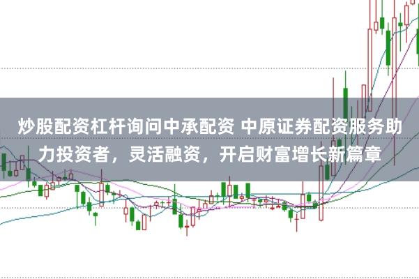 炒股配资杠杆询问中承配资 中原证券配资服务助力投资者，灵活融资，开启财富增长新篇章