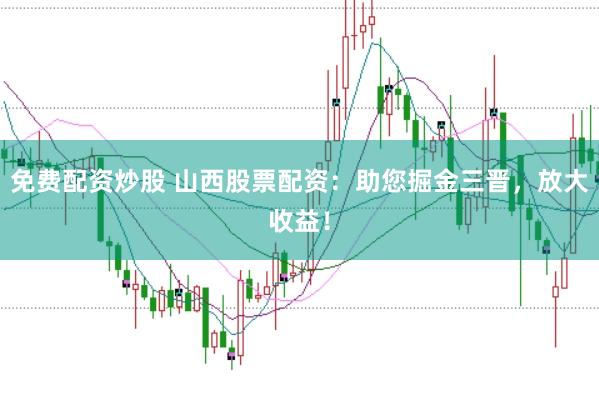 免费配资炒股 山西股票配资：助您掘金三晋，放大收益！