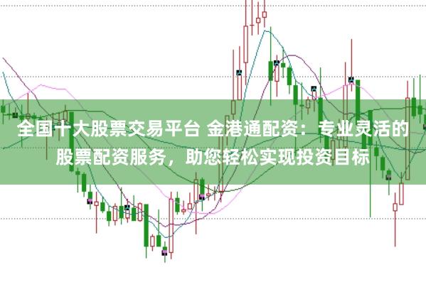 全国十大股票交易平台 金港通配资：专业灵活的股票配资服务，助您轻松实现投资目标