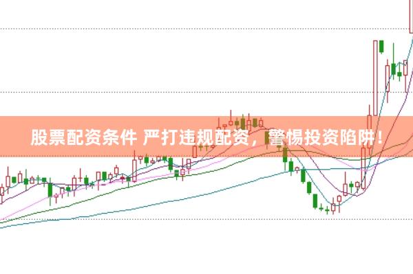 股票配资条件 严打违规配资，警惕投资陷阱！