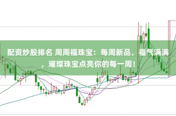 配资炒股排名 周周福珠宝：每周新品，福气满满，璀璨珠宝点亮你的每一周！