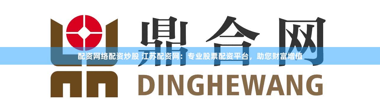 配资网络配资炒股 江苏配资网：专业股票配资平台，助您财富增值