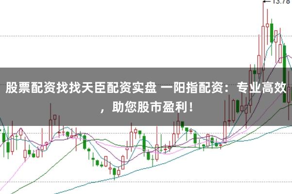 股票配资找找天臣配资实盘 一阳指配资：专业高效，助您股市盈利！