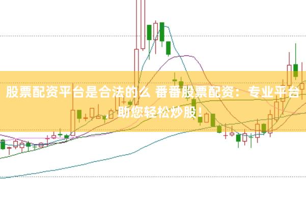 股票配资平台是合法的么 番番股票配资：专业平台，助您轻松炒股！