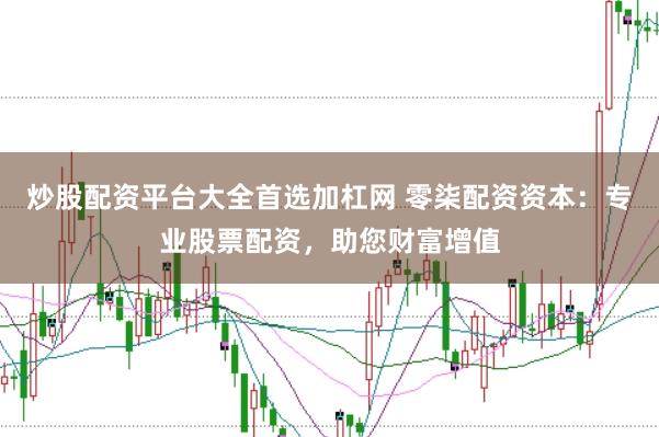 炒股配资平台大全首选加杠网 零柒配资资本：专业股票配资，助您财富增值