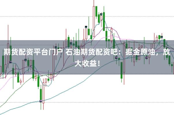 期货配资平台门户 石油期货配资吧：掘金原油，放大收益！